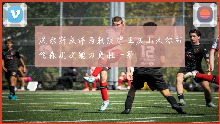 皮尔斯点评马刺防守亚历山大称布伦森进攻能力更胜一筹