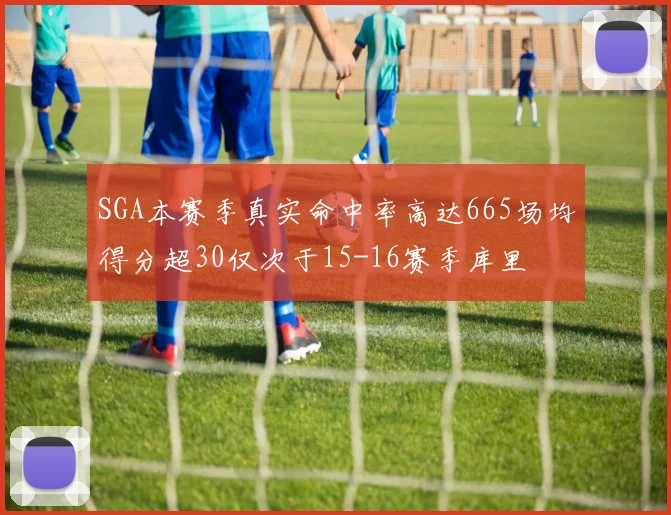 SGA本赛季真实命中率高达665场均得分超30仅次于15-16赛季库里