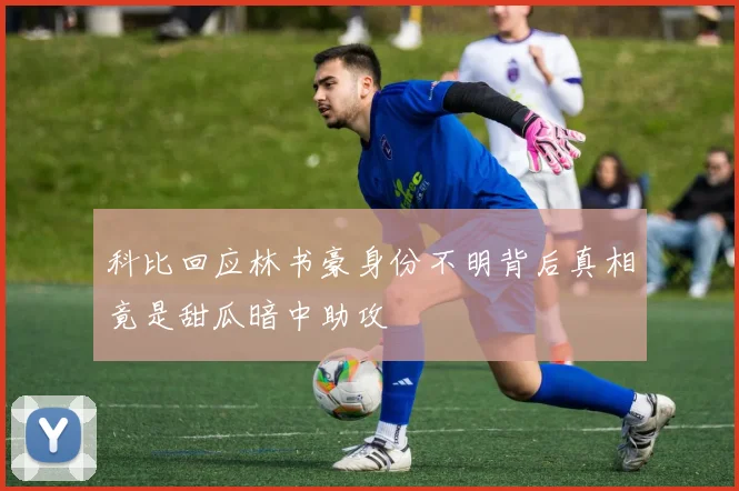 科比回应林书豪身份不明背后真相竟是甜瓜暗中助攻