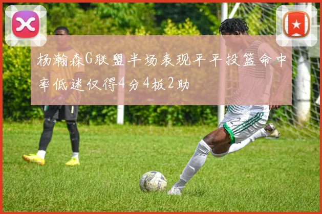 杨瀚森G联盟半场表现平平投篮命中率低迷仅得4分4板2助