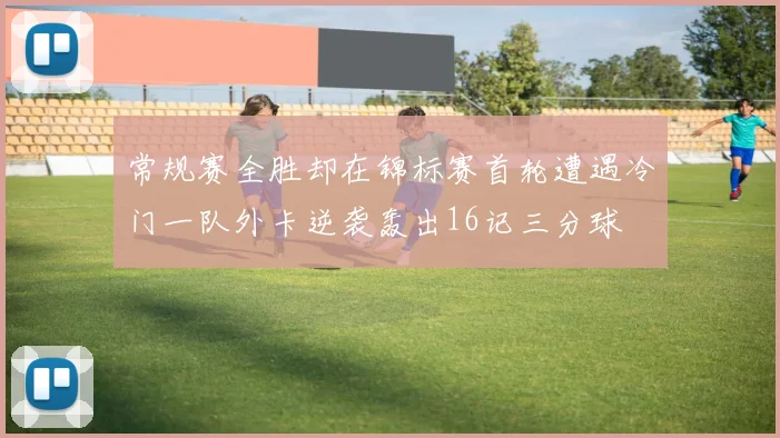 常规赛全胜却在锦标赛首轮遭遇冷门一队外卡逆袭轰出16记三分球