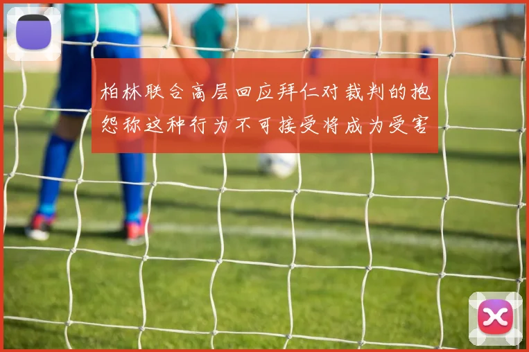 柏林联合高层回应拜仁对裁判的抱怨称这种行为不可接受将成为受害者