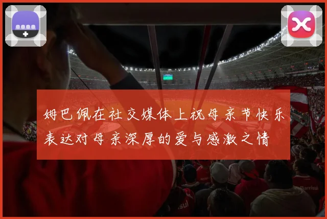 姆巴佩在社交媒体上祝母亲节快乐表达对母亲深厚的爱与感激之情