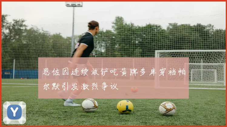 恩佐因连续放铲吃黄牌多库穿裆帕尔默引发激烈争议