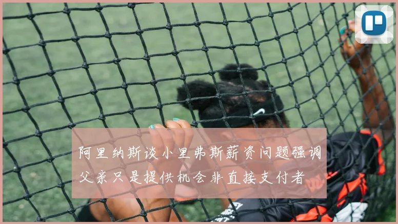 阿里纳斯谈小里弗斯薪资问题强调父亲只是提供机会非直接支付者