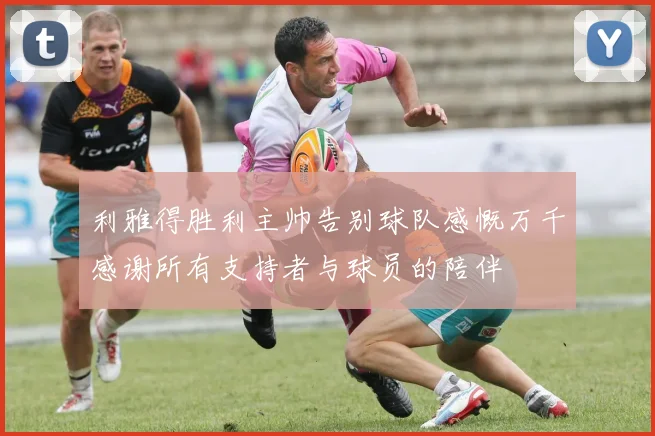 利雅得胜利主帅告别球队感慨万千感谢所有支持者与球员的陪伴