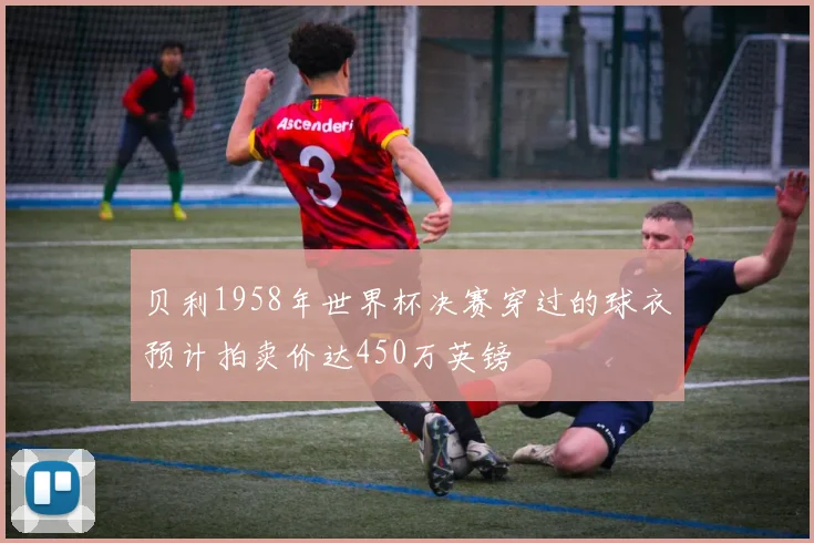 贝利1958年世界杯决赛穿过的球衣预计拍卖价达450万英镑