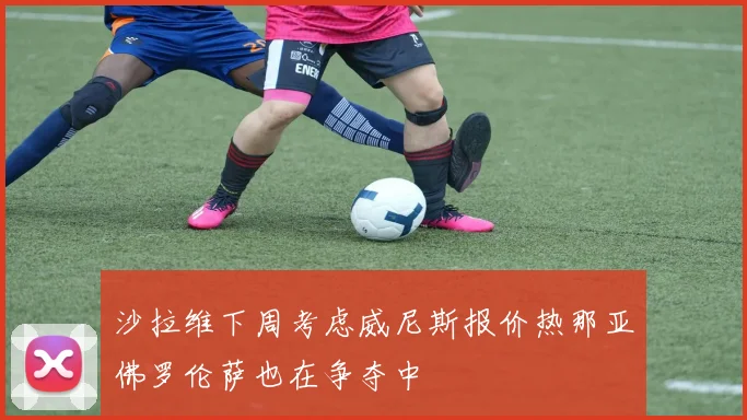 沙拉维下周考虑威尼斯报价热那亚佛罗伦萨也在争夺中