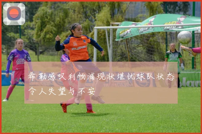 希勒感叹利物浦现状堪忧球队状态令人失望与不安