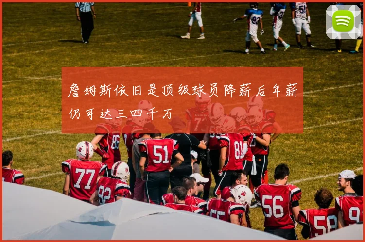 詹姆斯依旧是顶级球员降薪后年薪仍可达三四千万