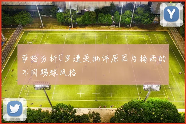萨哈分析C罗遭受批评原因与梅西的不同踢球风格