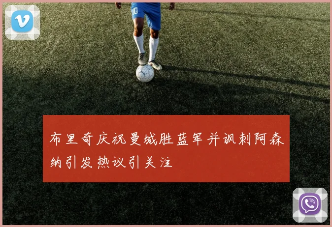 布里奇庆祝曼城胜蓝军并讽刺阿森纳引发热议引关注