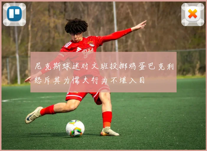 尼克斯球迷对文班投掷鸡蛋巴克利怒斥其为懦夫行为不堪入目