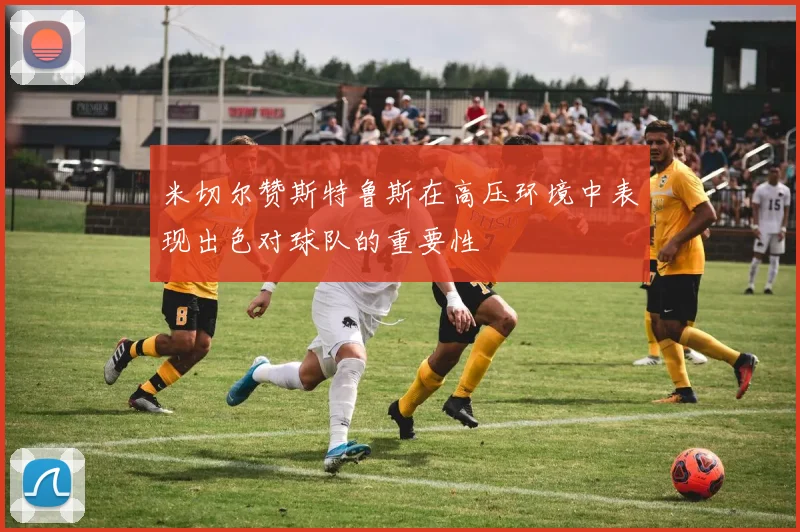 米切尔赞斯特鲁斯在高压环境中表现出色对球队的重要性