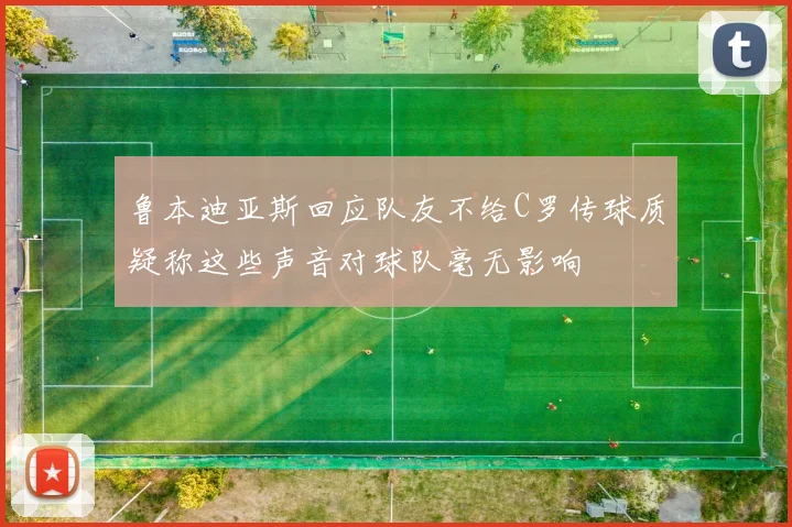 鲁本迪亚斯回应队友不给C罗传球质疑称这些声音对球队毫无影响