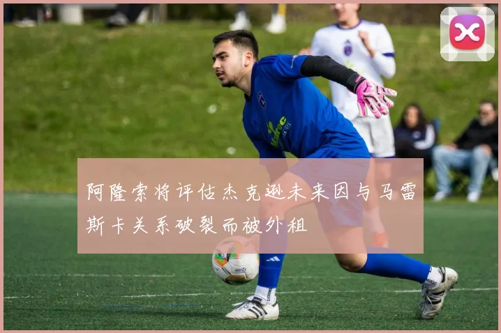 阿隆索将评估杰克逊未来因与马雷斯卡关系破裂而被外租