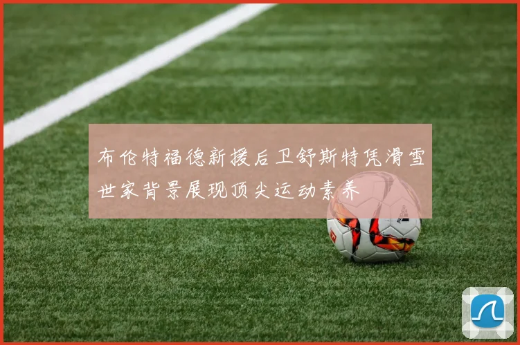 布伦特福德新援后卫舒斯特凭滑雪世家背景展现顶尖运动素养