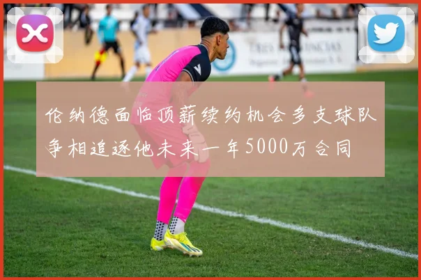 伦纳德面临顶薪续约机会多支球队争相追逐他未来一年5000万合同