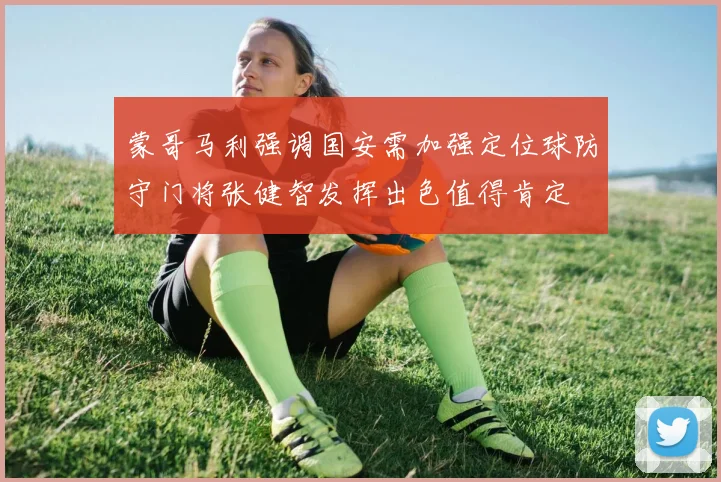 蒙哥马利强调国安需加强定位球防守门将张健智发挥出色值得肯定