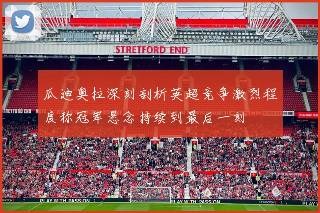 瓜迪奥拉深刻剖析英超竞争激烈程度称冠军悬念持续到最后一刻
