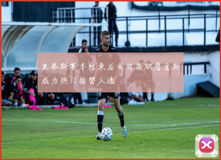 里弗斯赛季结束后或将离职詹金斯成为热门接替人选