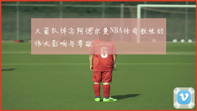 火箭队悼念阿德尔曼NBA传奇教练的伟大影响与尊敬