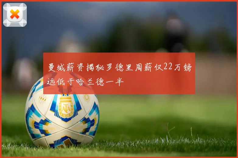 曼城薪资揭秘罗德里周薪仅22万镑远低于哈兰德一半