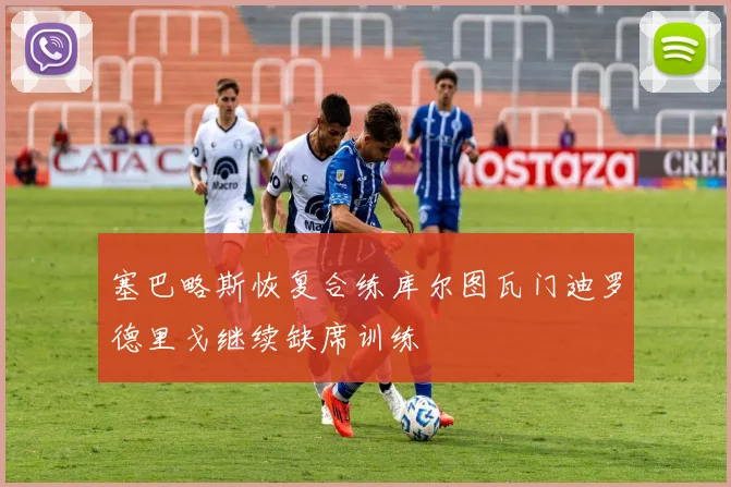 塞巴略斯恢复合练库尔图瓦门迪罗德里戈继续缺席训练