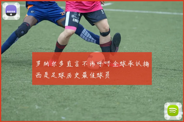罗纳尔多直言不讳呼吁全球承认梅西是足球历史最佳球员