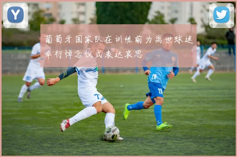 葡萄牙国家队在训练前为离世球迷举行悼念仪式表达哀思
